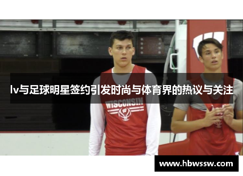 lv与足球明星签约引发时尚与体育界的热议与关注