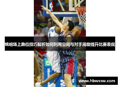 姚明场上跑位技巧解析如何利用空间与对手周旋提升比赛表现