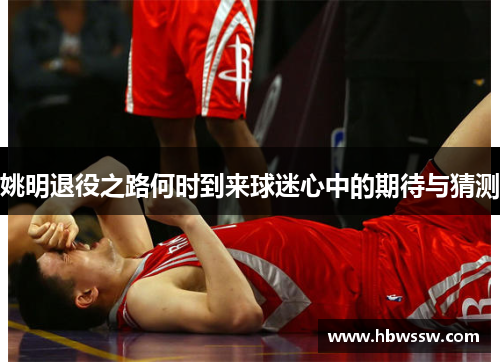 姚明退役之路何时到来球迷心中的期待与猜测