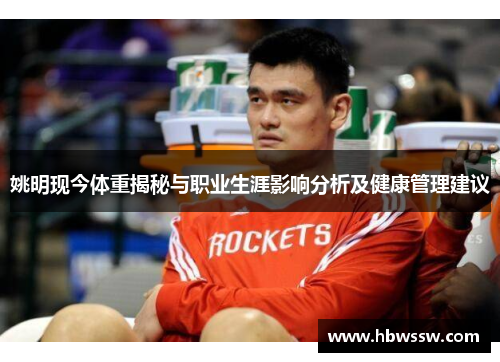 姚明现今体重揭秘与职业生涯影响分析及健康管理建议