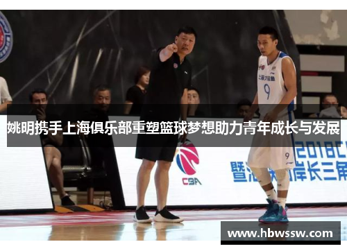 姚明携手上海俱乐部重塑篮球梦想助力青年成长与发展