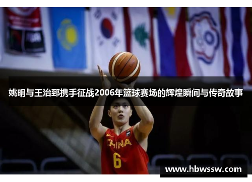 姚明与王治郅携手征战2006年篮球赛场的辉煌瞬间与传奇故事