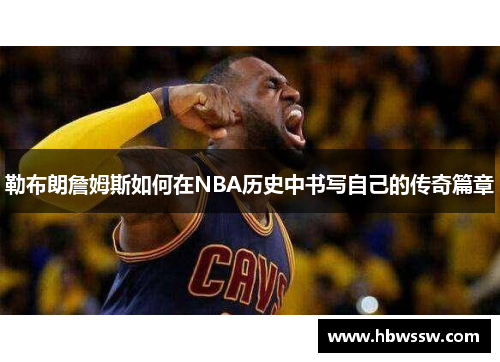 勒布朗詹姆斯如何在NBA历史中书写自己的传奇篇章