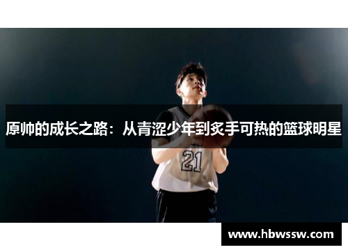 原帅的成长之路：从青涩少年到炙手可热的篮球明星