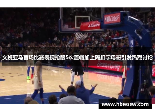 文班亚马首场比赛表现抢眼5次盖帽加上隔扣字母哥引发热烈讨论